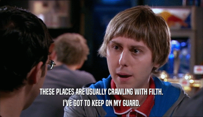 THESE PLACES ARE USUALLY CRAWLING WITH FILTH. I'VE GOT TO KEEP ON MY GUARD. 