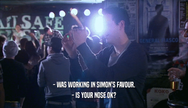 - WAS WORKING IN SIMON'S FAVOUR.
 - IS YOUR NOSE OK?
 