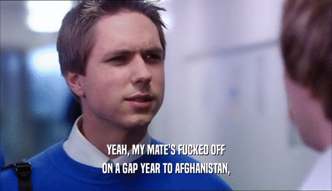 YEAH, MY MATE'S FUCKED OFF ON A GAP YEAR TO AFGHANISTAN, 
