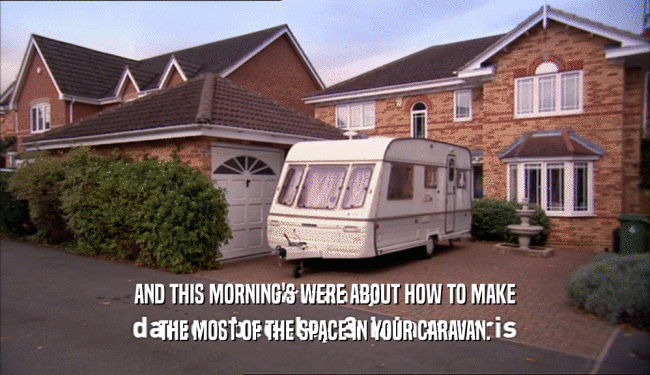AND THIS MORNING'S WERE ABOUT HOW TO MAKE THE MOST OF THE SPACE IN YOUR CARAVAN. 