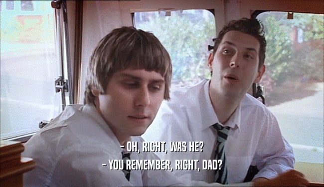 - OH, RIGHT, WAS HE? - YOU REMEMBER, RIGHT, DAD? 