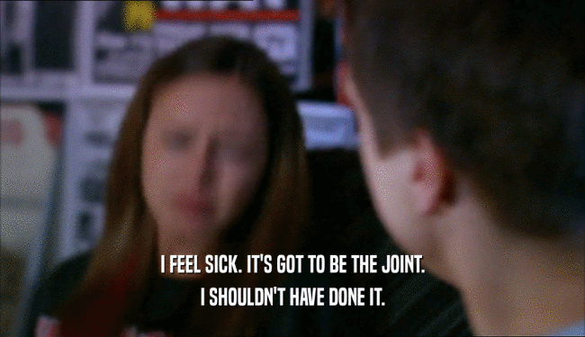 I FEEL SICK. IT'S GOT TO BE THE JOINT. I SHOULDN'T HAVE DONE IT. 