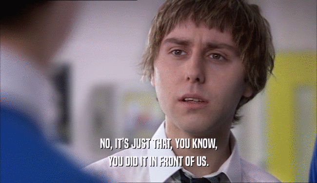 NO, IT'S JUST THAT, YOU KNOW, YOU DID IT IN FRONT OF US. 