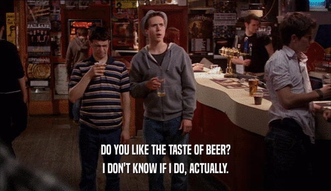DO YOU LIKE THE TASTE OF BEER? I DON'T KNOW IF I DO, ACTUALLY. 