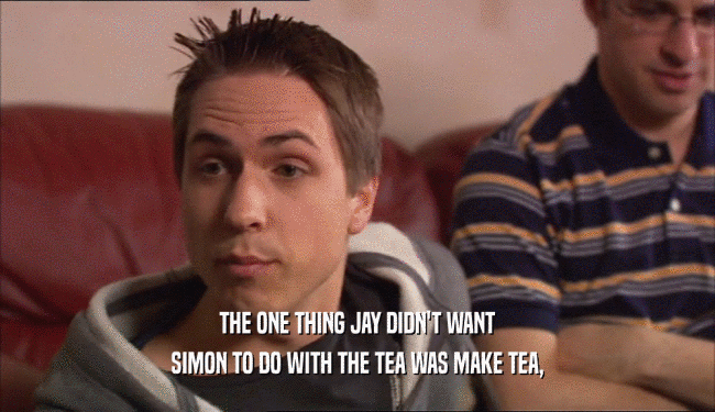 THE ONE THING JAY DIDN'T WANT
 SIMON TO DO WITH THE TEA WAS MAKE TEA,
 