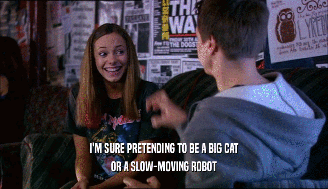I'M SURE PRETENDING TO BE A BIG CAT
 OR A SLOW-MOVING ROBOT
 