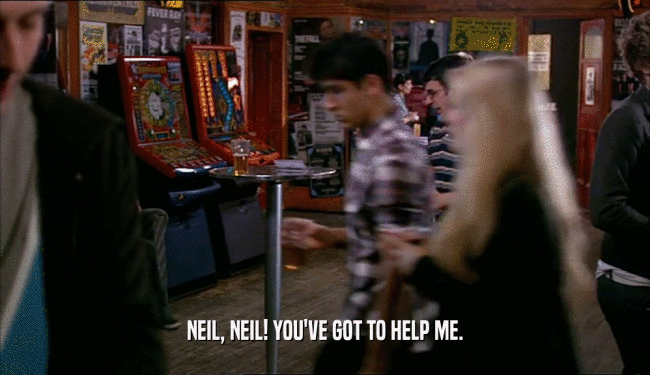 NEIL, NEIL! YOU'VE GOT TO HELP ME.  