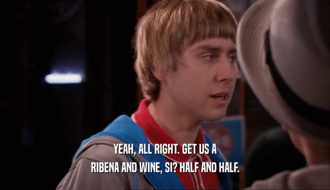 YEAH, ALL RIGHT. GET US A RIBENA AND WINE, SI? HALF AND HALF. 