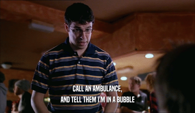 CALL AN AMBULANCE, AND TELL THEM I'M IN A BUBBLE 