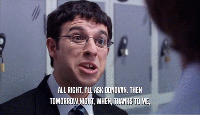 ALL RIGHT, I'LL ASK DONOVAN. THEN TOMORROW NIGHT, WHEN, THANKS TO ME, 
