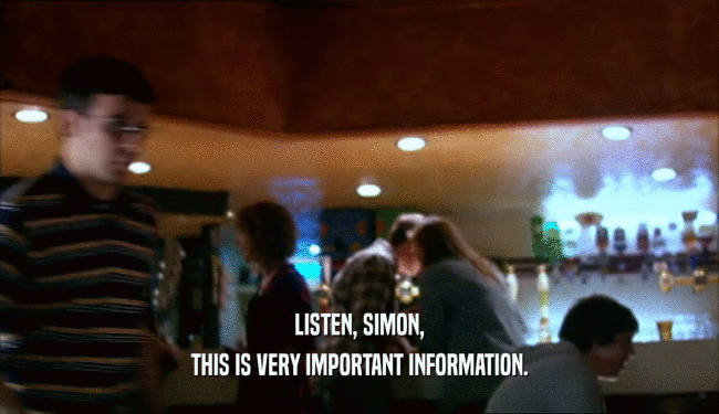 LISTEN, SIMON, THIS IS VERY IMPORTANT INFORMATION. 