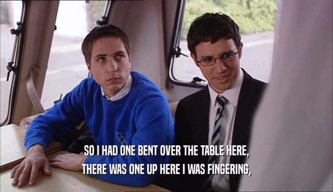 SO I HAD ONE BENT OVER THE TABLE HERE, THERE WAS ONE UP HERE I WAS FINGERING, 