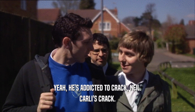 YEAH, HE'S ADDICTED TO CRACK, NEIL. CARLI'S CRACK. 