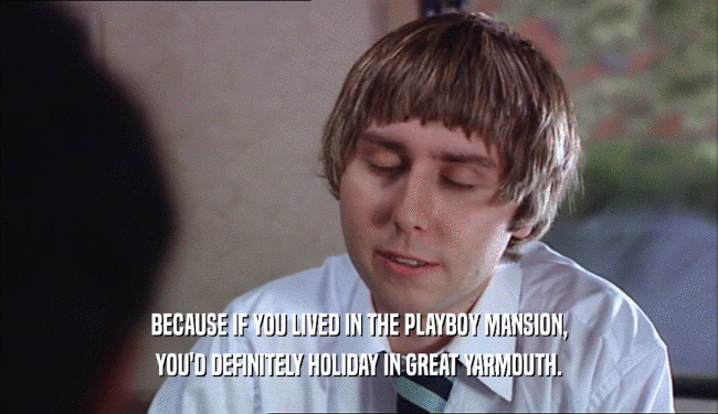 BECAUSE IF YOU LIVED IN THE PLAYBOY MANSION, YOU'D DEFINITELY HOLIDAY IN GREAT YARMOUTH. 