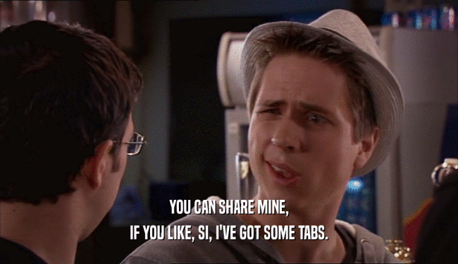 YOU CAN SHARE MINE, IF YOU LIKE, SI, I'VE GOT SOME TABS. 