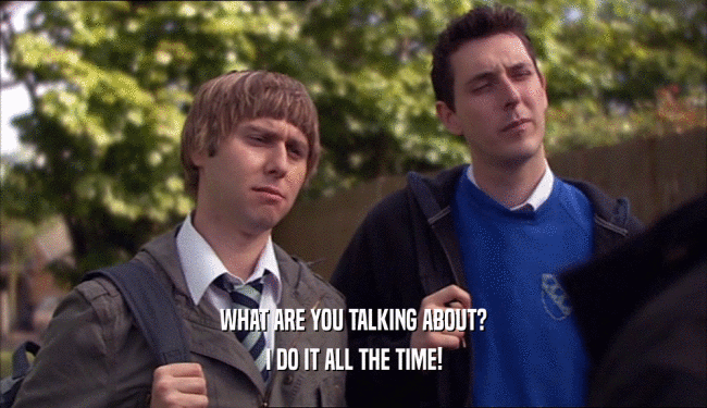 WHAT ARE YOU TALKING ABOUT? I DO IT ALL THE TIME! 