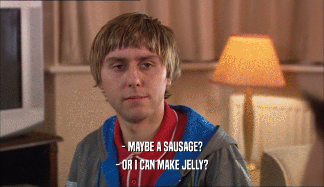 - MAYBE A SAUSAGE?
 - OR I CAN MAKE JELLY?
 