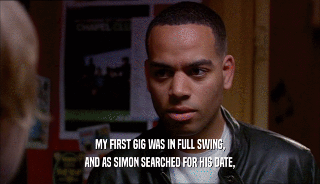 MY FIRST GIG WAS IN FULL SWING, AND AS SIMON SEARCHED FOR HIS DATE, 