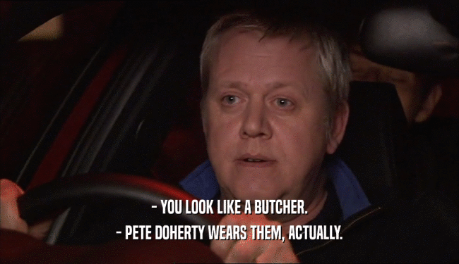 - YOU LOOK LIKE A BUTCHER.
 - PETE DOHERTY WEARS THEM, ACTUALLY.
 