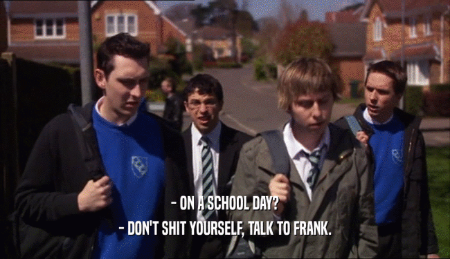 - ON A SCHOOL DAY? - DON'T SHIT YOURSELF, TALK TO FRANK. 