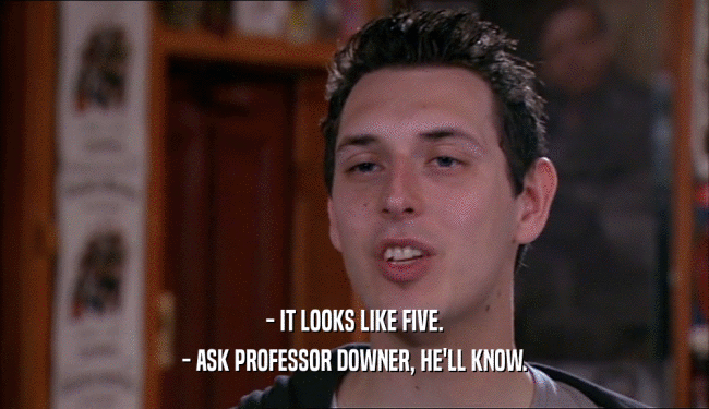 - IT LOOKS LIKE FIVE.
 - ASK PROFESSOR DOWNER, HE'LL KNOW.
 