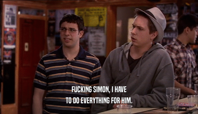 FUCKING SIMON, I HAVE TO DO EVERYTHING FOR HIM. 
