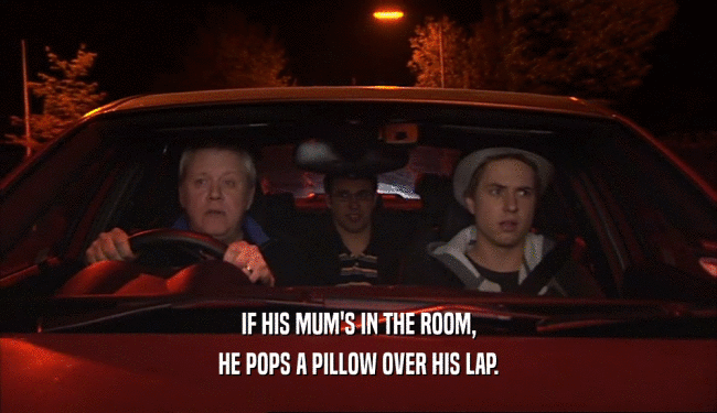 IF HIS MUM'S IN THE ROOM, HE POPS A PILLOW OVER HIS LAP. 