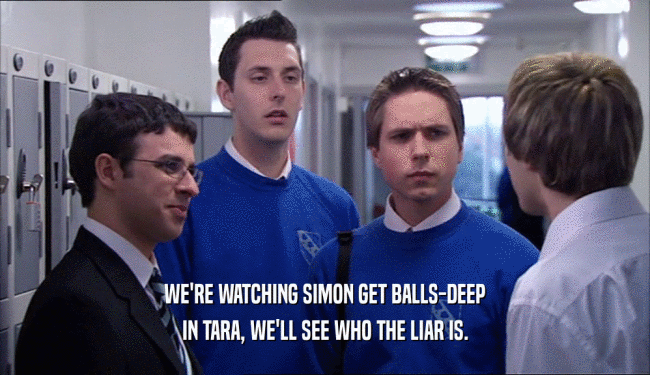 WE'RE WATCHING SIMON GET BALLS-DEEP
 IN TARA, WE'LL SEE WHO THE LIAR IS.
 