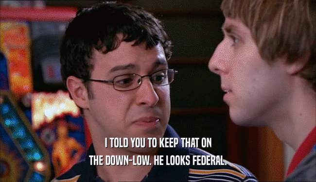 I TOLD YOU TO KEEP THAT ON THE DOWN-LOW. HE LOOKS FEDERAL. 