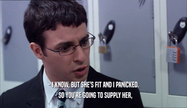 - I KNOW, BUT SHE'S FIT AND I PANICKED. - SO YOU'RE GOING TO SUPPLY HER, 