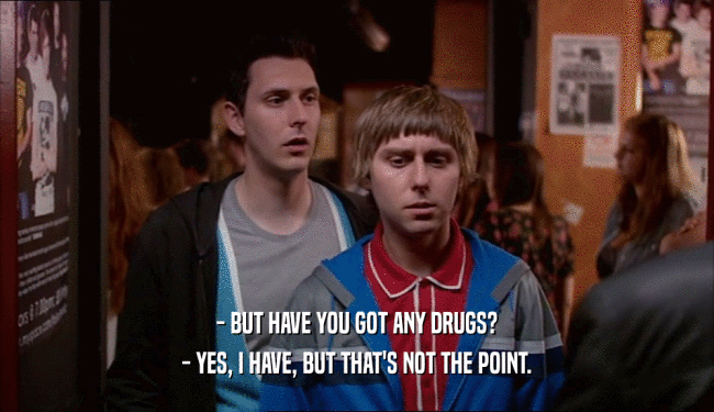 - BUT HAVE YOU GOT ANY DRUGS? - YES, I HAVE, BUT THAT'S NOT THE POINT. 