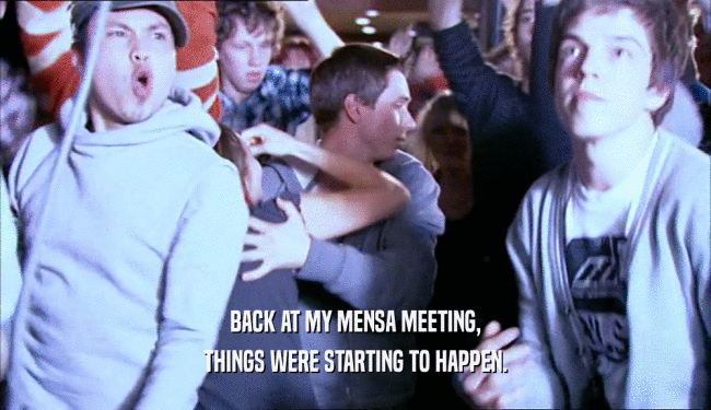 BACK AT MY MENSA MEETING, THINGS WERE STARTING TO HAPPEN. 
