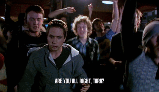 ARE YOU ALL RIGHT, TARA?  