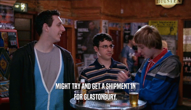 MIGHT TRY AND GET A SHIPMENT IN FOR GLASTONBURY. 