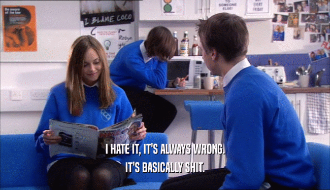 I HATE IT, IT'S ALWAYS WRONG. IT'S BASICALLY SHIT. 