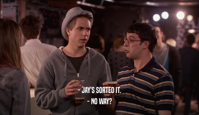 - JAY'S SORTED IT. - NO WAY? 