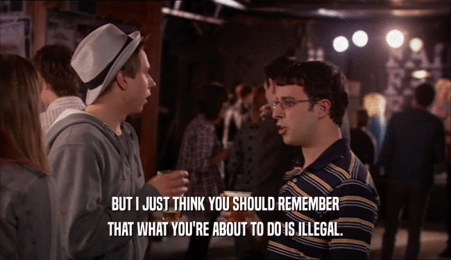 BUT I JUST THINK YOU SHOULD REMEMBER
 THAT WHAT YOU'RE ABOUT TO DO IS ILLEGAL.
 
