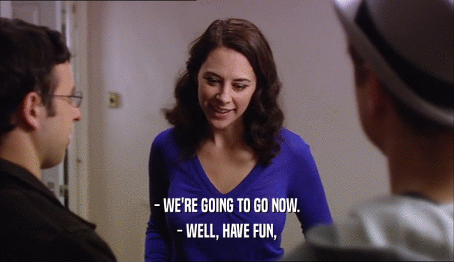 - WE'RE GOING TO GO NOW. - WELL, HAVE FUN, 