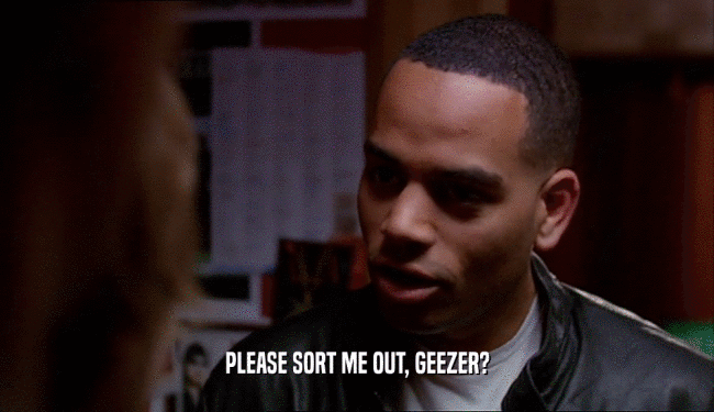 PLEASE SORT ME OUT, GEEZER?  