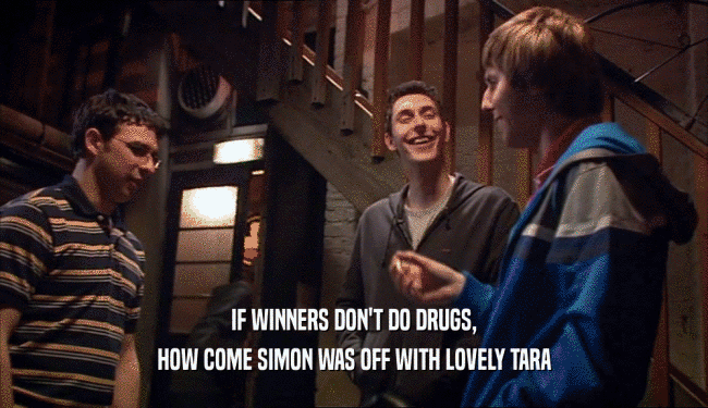 IF WINNERS DON'T DO DRUGS, HOW COME SIMON WAS OFF WITH LOVELY TARA 