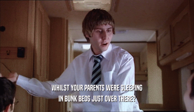 WHILST YOUR PARENTS WERE SLEEPING IN BUNK BEDS JUST OVER THERE? 