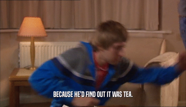 BECAUSE HE'D FIND OUT IT WAS TEA.
  