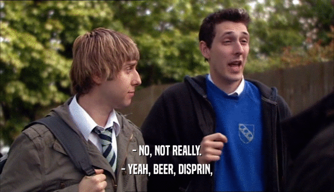 - NO, NOT REALLY. - YEAH, BEER, DISPRIN, 