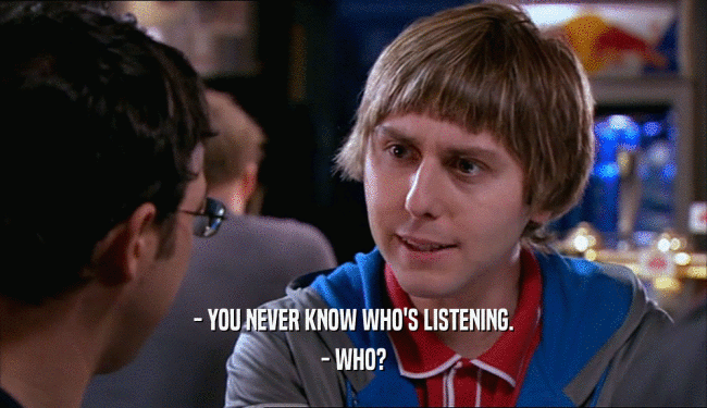 - YOU NEVER KNOW WHO'S LISTENING. - WHO? 