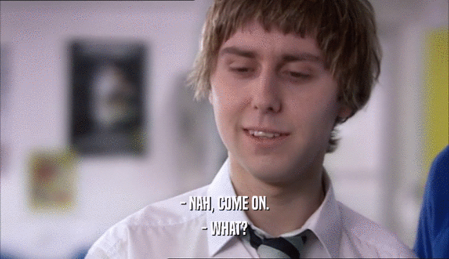 - NAH, COME ON. - WHAT? 