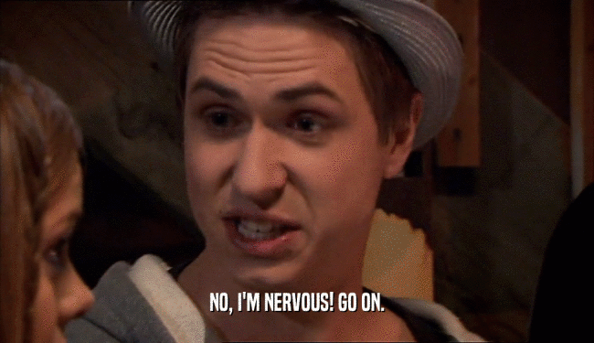 NO, I'M NERVOUS! GO ON.  