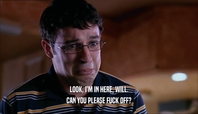 LOOK, I'M IN HERE, WILL. CAN YOU PLEASE FUCK OFF? 