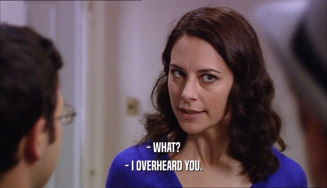 - WHAT? - I OVERHEARD YOU. 