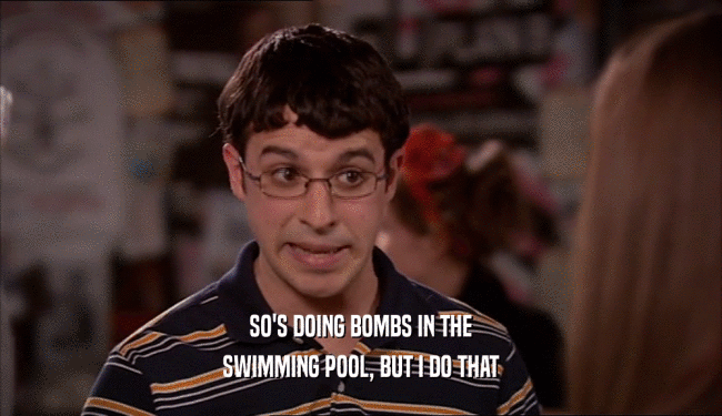 SO'S DOING BOMBS IN THE
 SWIMMING POOL, BUT I DO THAT
 