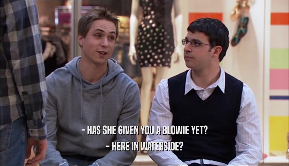 - HAS SHE GIVEN YOU A BLOWIE YET?
 - HERE IN WATERSIDE?
 